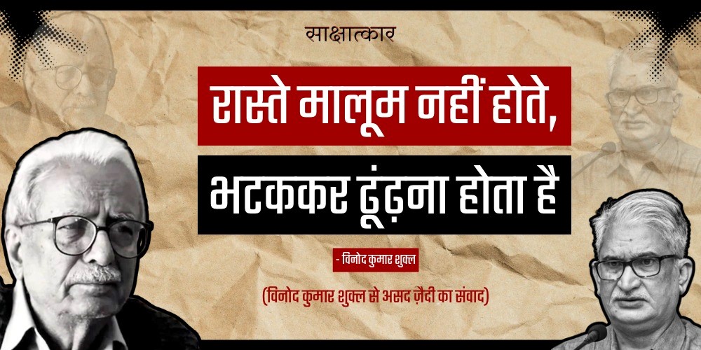 रास्ते मालूम नहीं होते, भटककर ढूंढ़ना होता है-(विनोद कुमार शुक्ल से असद जै़दी का संवाद)